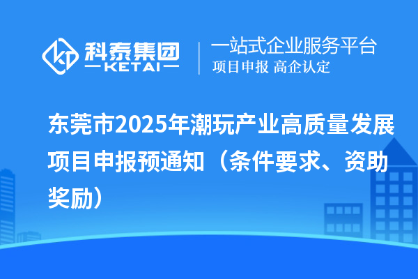 東莞市2025年潮玩產業高質量發展<a href=http://m.xjsygy.com/shenbao.html target=_blank class=infotextkey>項目申報</a>預通知（條件要求、資助獎勵）
