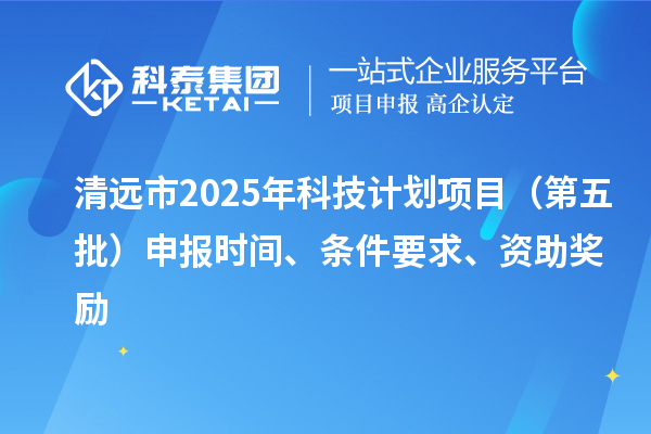 清遠市2025年科技計劃項目(第五批)申報時間、條件要求、資助獎勵