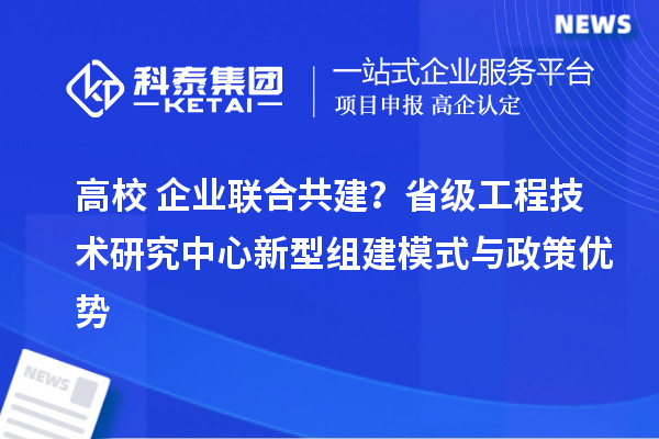 高校+企業(yè)聯(lián)合共建？省級工程技術研究中心新型組建模式與政策優(yōu)勢