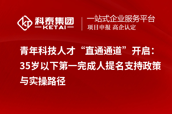 青年科技人才“直通通道”開啟:35歲以下第一完成人提名支持政策與實操路徑