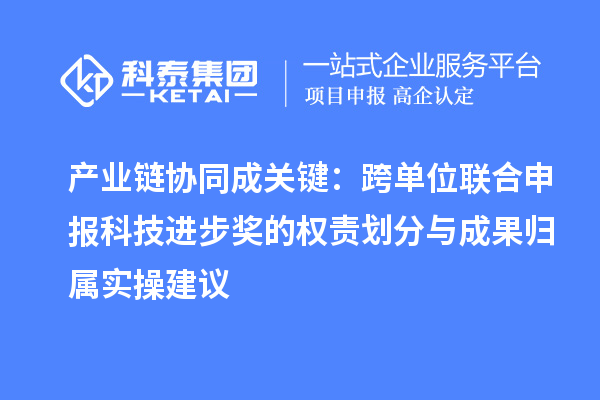 產業鏈協同成關鍵：跨單位聯合申報科技進步獎的權責劃分與成果歸屬實操建議