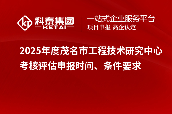 2025年度茂名市工程技術研究中心考核評估申報時間、條件要求