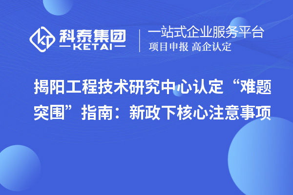 揭陽工程技術研究中心認定“難題突圍”指南：新政下核心注意事項