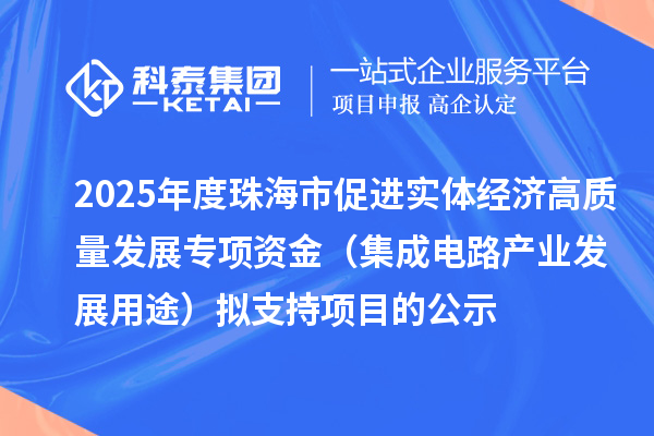 2025年度珠海市促進實體經濟高質量發展專項資金(集成電路產業發展用途)擬支持項目的公示