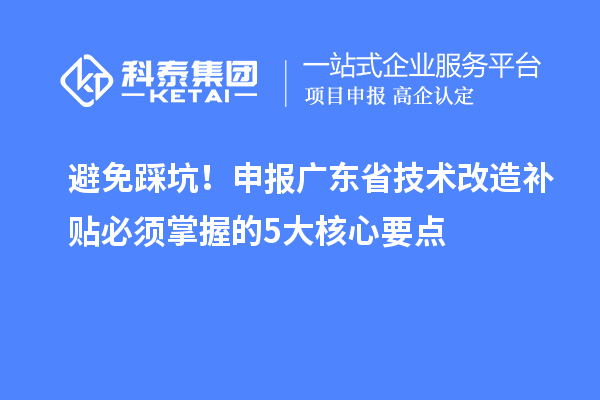 避免踩坑！申報廣東省技術改造補貼必須掌握的5大核心要點