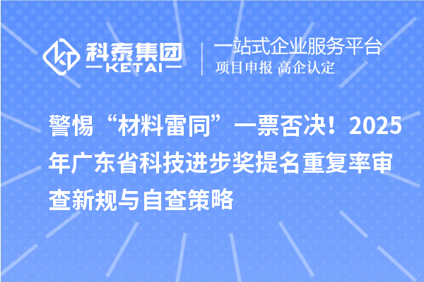警惕“材料雷同”一票否決！2025年廣東省科技進步獎提名重復率審查新規與自查策略