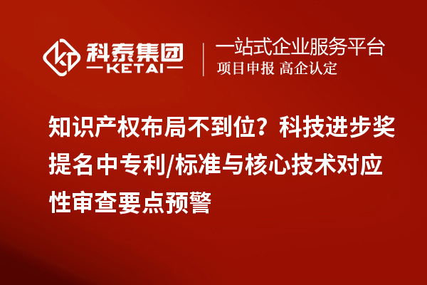 知識產權布局不到位？科技進步獎提名中專利/標準與核心技術對應性審查要點預警