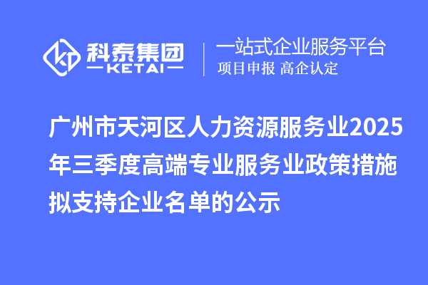 廣州市天河區人力資源服務業2025年三季度高端專業服務業政策措施擬支持企業名單的公示