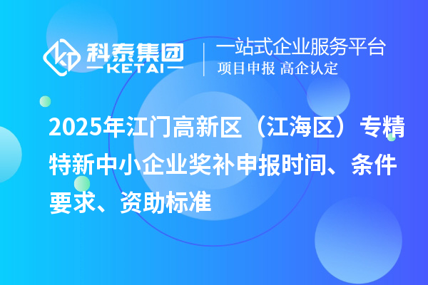 2025年江門高新區(江海區)專精特新中小企業獎補申報時間、條件要求、資助標準