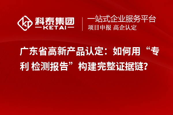 廣東省高新產品認定：如何用“專利+檢測報告”構建完整證據鏈？