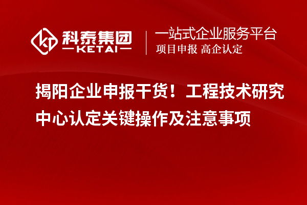 揭陽企業(yè)申報干貨!工程技術(shù)研究中心認定關(guān)鍵操作及注意事項