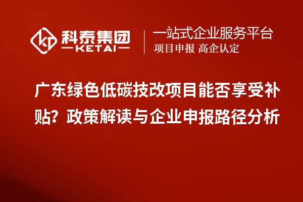 廣東綠色低碳技改項目能否享受補貼？政策解讀與企業申報路徑分析