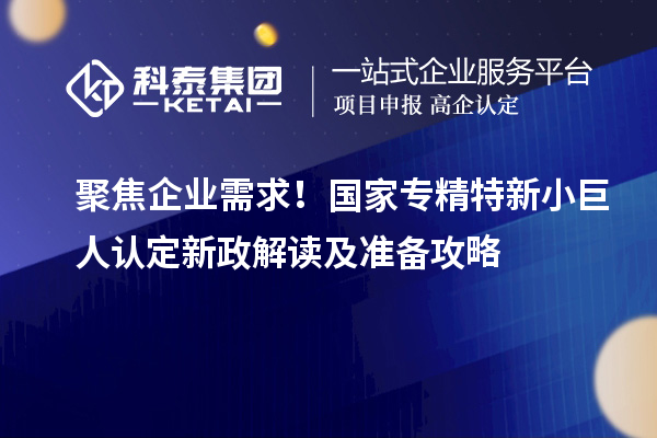 聚焦企業(yè)需求！國(guó)家專精特新小巨人認(rèn)定新政解讀及準(zhǔn)備攻略