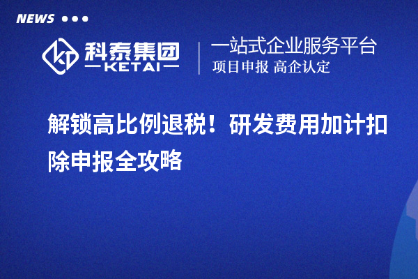 解鎖高比例退稅!研發費用加計扣除申報全攻略