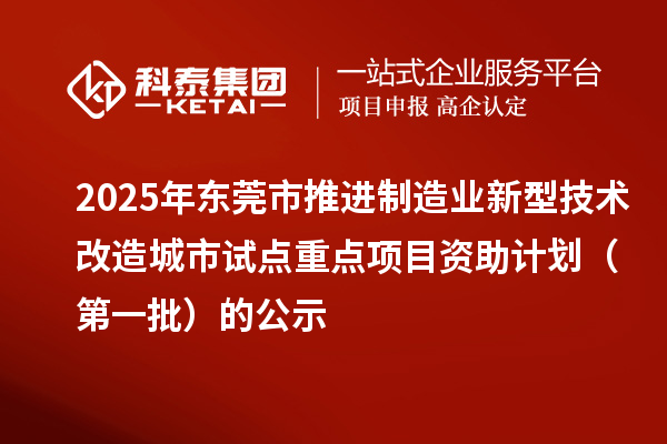 2025年東莞市推進制造業新型技術改造城市試點重點項目資助計劃(第一批)的公示