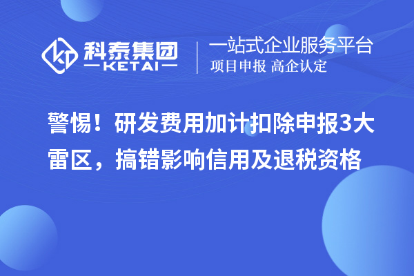 警惕!研發(fā)費用加計扣除申報3大雷區(qū),搞錯影響信用及退稅資格