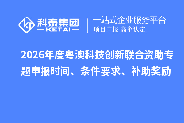 2026年度粵澳科技創新聯合資助專題申報時間、條件要求、補助獎勵