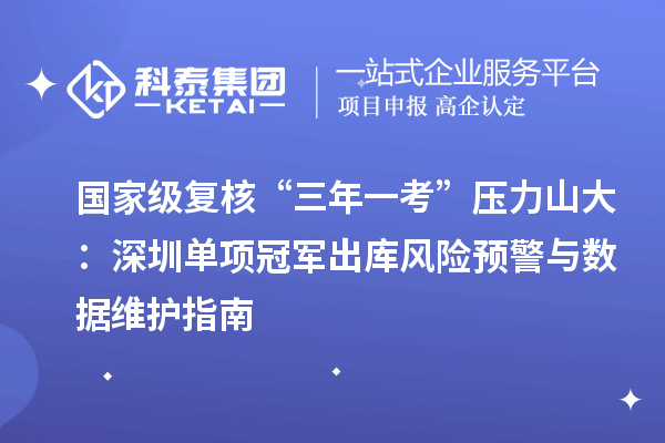 國家級復核“三年一考”壓力山大：深圳單項冠軍出庫風險預警與數據維護指南