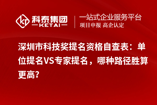 深圳市科技獎提名資格自查表：單位提名VS專家提名，哪種路徑勝算更高？