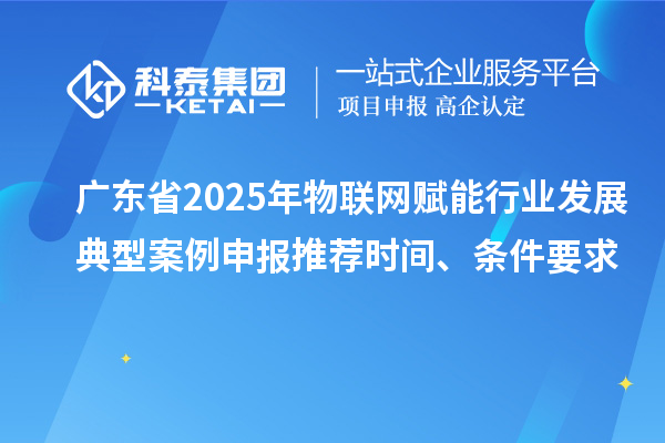 廣東省2025年物聯(lián)網(wǎng)賦能行業(yè)發(fā)展典型案例申報推薦時間、條件要求