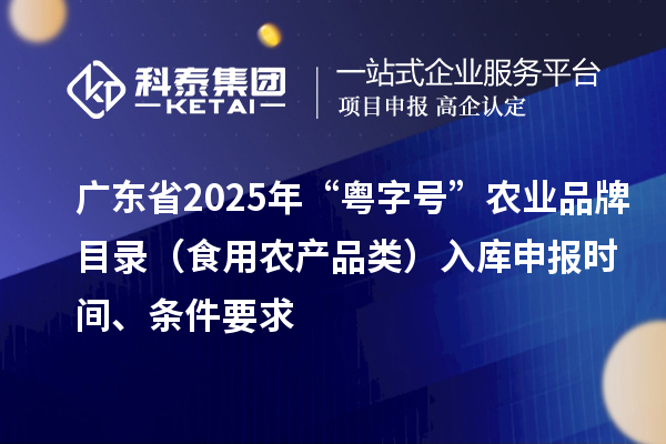 廣東省2025年“粵字號”農業品牌目錄（食用農產品類）入庫申報時間、條件要求