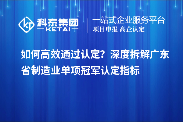 如何高效通過認定？深度拆解廣東省制造業單項冠軍認定指標