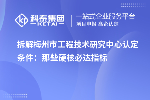 拆解梅州市工程技術研究中心認定條件:那些硬核必達指標