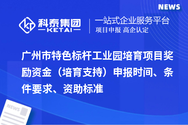廣州市特色標桿工業園培育項目獎勵資金(培育支持)申報時間、條件要求、資助標準