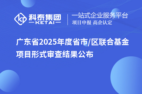 廣東省2025年度省市/區(qū)聯(lián)合基金項(xiàng)目形式審查結(jié)果公布