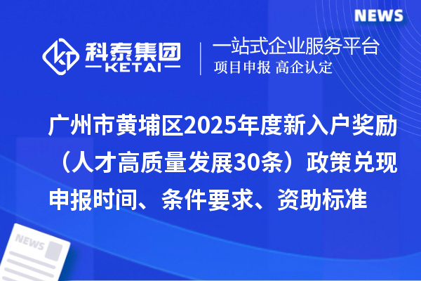 廣州市黃埔區(qū)2025年度新入戶獎勵（人才高質量發(fā)展30條）政策兌現申報時間、條件要求、資助標準