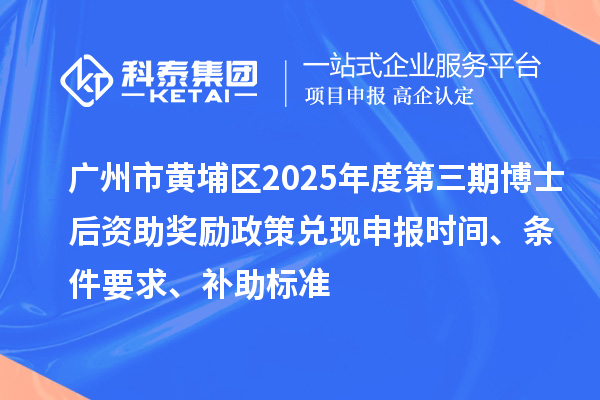 廣州市黃埔區2025年度第三期博士后資助獎勵政策兌現申報時間、條件要求、補助標準