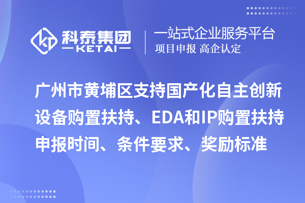 廣州市黃埔區支持國產化自主創新設備購置扶持、EDA和IP購置扶持申報時間、條件要求、獎勵標準