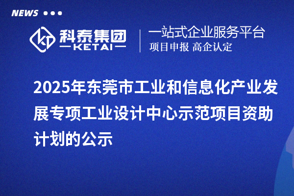 2025年東莞市工業(yè)和信息化產(chǎn)業(yè)發(fā)展專項工業(yè)設計中心示范項目資助計劃的公示
