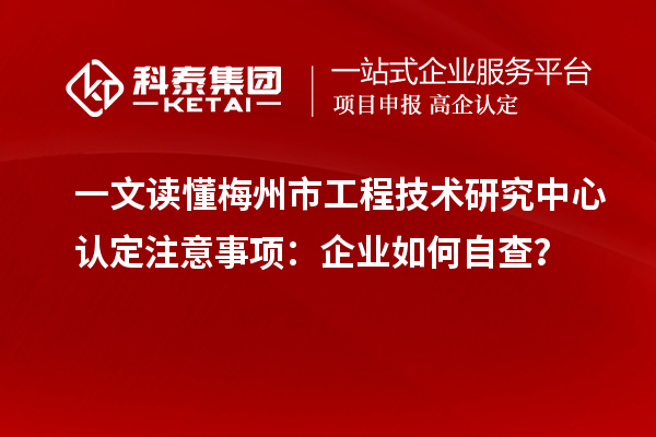 一文讀懂梅州市工程技術研究中心認定注意事項:企業如何自查?