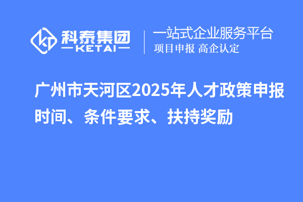 廣州市天河區(qū)2025年人才政策申報(bào)時(shí)間、條件要求、扶持獎(jiǎng)勵(lì)