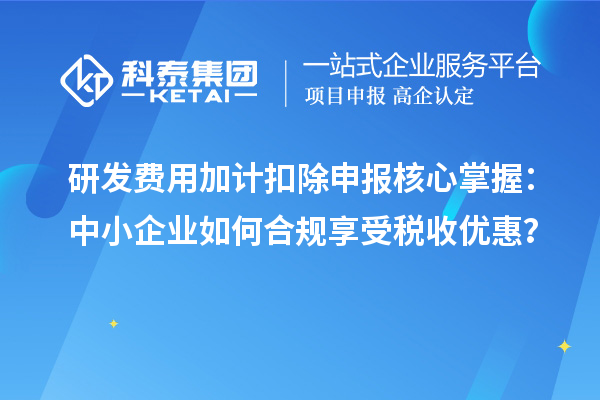 研發(fā)費用加計扣除申報核心掌握：中小企業(yè)如何合規(guī)享受稅收優(yōu)惠？