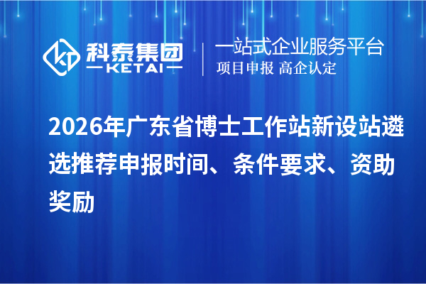 2026年廣東省博士工作站新設(shè)站遴選推薦申報(bào)時(shí)間、條件要求、資助獎(jiǎng)勵(lì)