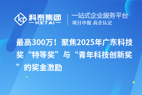 最高300萬！聚焦2025年廣東科技獎“特等獎”與“青年科技創新獎”的獎金激勵