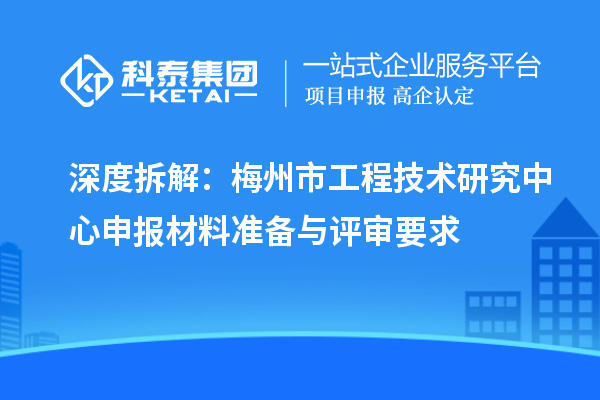 深度拆解：梅州市<a href=http://m.xjsygy.com/fuwu/gongchengzhongxin.html target=_blank class=infotextkey>工程技術研究中心申報</a>材料準備與評審要求