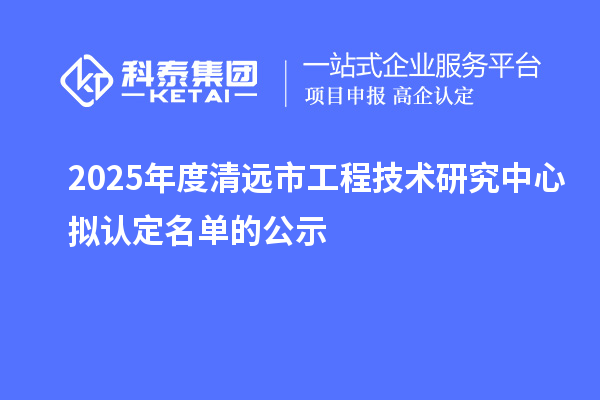 2025年度清遠市工程技術研究中心擬認定名單的公示