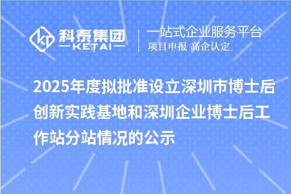 2025年度擬批準設立深圳市博士后創新實踐基地和深圳企業博士后工作站分站情況的公示