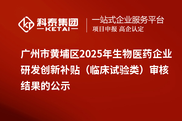廣州市黃埔區2025年生物醫藥企業研發創新補貼(臨床試驗類)審核結果的公示