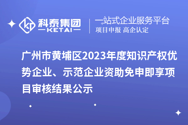 廣州市黃埔區2023年度知識產權優勢企業、示范企業資助免申即享項目審核結果公示