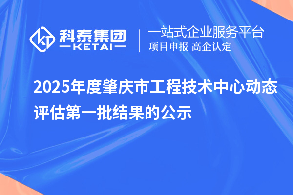2025年度肇慶市工程技術中心動態評估第一批結果的公示