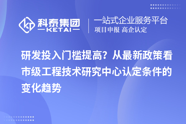研發(fā)投入門檻提高？從最新政策看市級工程技術研究中心認定條件的變化趨勢