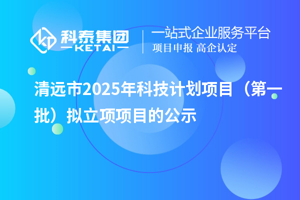 清遠市2025年科技計劃項目(第一批)擬立項項目的公示