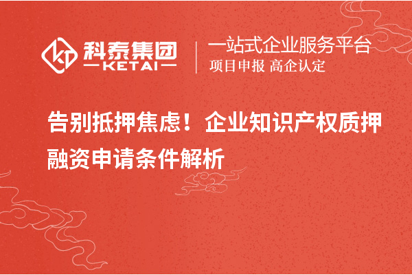 告別抵押焦慮!企業知識產權質押融資申請條件解析